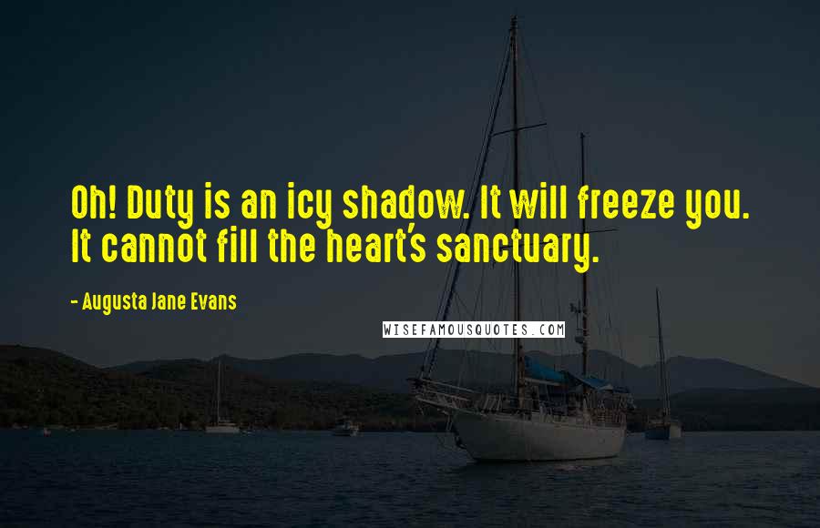 Augusta Jane Evans Quotes: Oh! Duty is an icy shadow. It will freeze you. It cannot fill the heart's sanctuary.