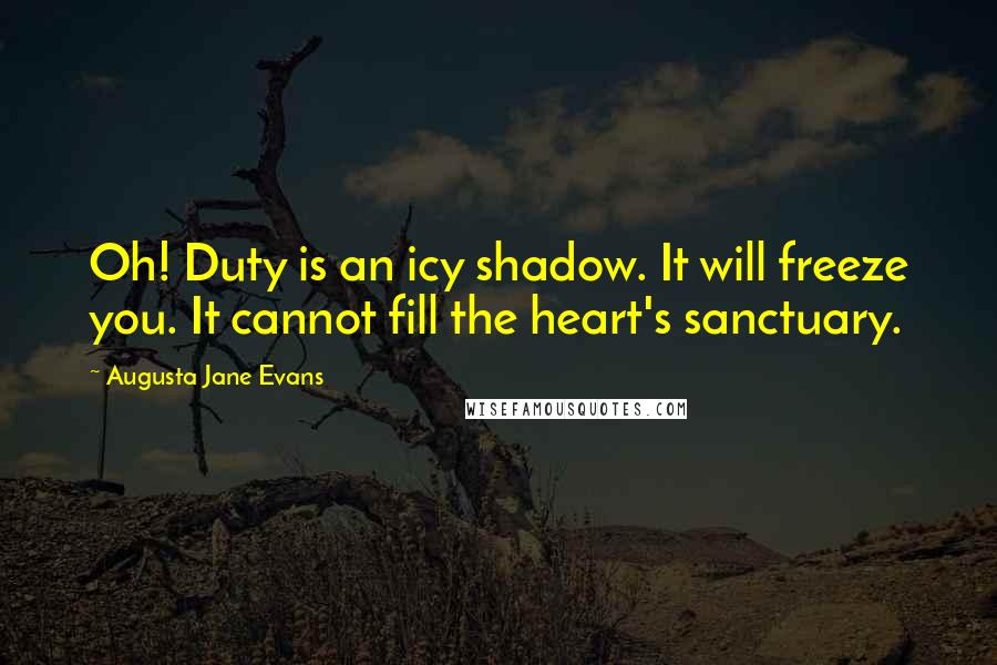 Augusta Jane Evans Quotes: Oh! Duty is an icy shadow. It will freeze you. It cannot fill the heart's sanctuary.