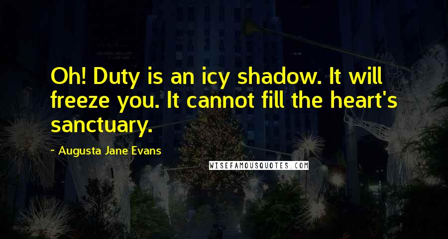 Augusta Jane Evans Quotes: Oh! Duty is an icy shadow. It will freeze you. It cannot fill the heart's sanctuary.