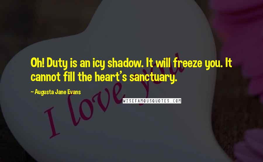 Augusta Jane Evans Quotes: Oh! Duty is an icy shadow. It will freeze you. It cannot fill the heart's sanctuary.