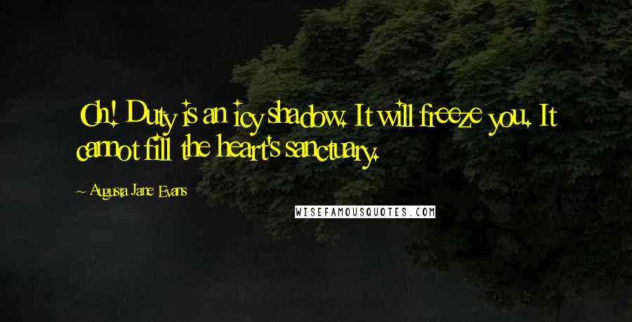 Augusta Jane Evans Quotes: Oh! Duty is an icy shadow. It will freeze you. It cannot fill the heart's sanctuary.