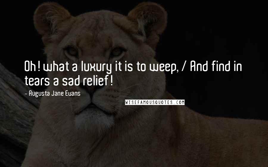 Augusta Jane Evans Quotes: Oh! what a luxury it is to weep, / And find in tears a sad relief!