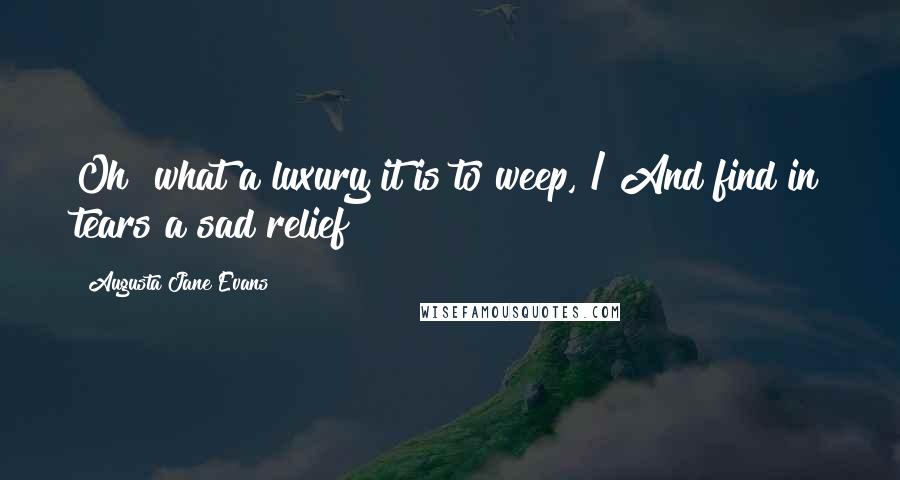 Augusta Jane Evans Quotes: Oh! what a luxury it is to weep, / And find in tears a sad relief!