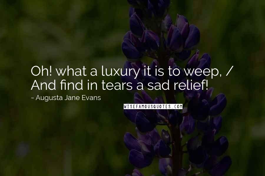Augusta Jane Evans Quotes: Oh! what a luxury it is to weep, / And find in tears a sad relief!