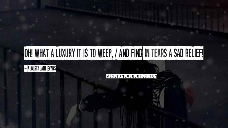 Augusta Jane Evans Quotes: Oh! what a luxury it is to weep, / And find in tears a sad relief!