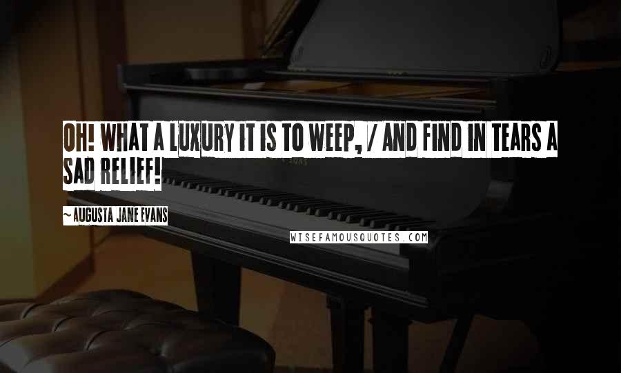 Augusta Jane Evans Quotes: Oh! what a luxury it is to weep, / And find in tears a sad relief!