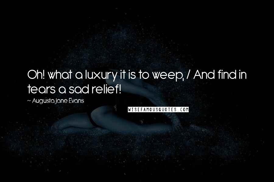 Augusta Jane Evans Quotes: Oh! what a luxury it is to weep, / And find in tears a sad relief!