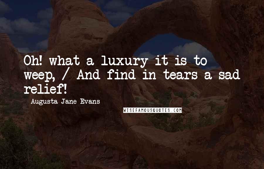 Augusta Jane Evans Quotes: Oh! what a luxury it is to weep, / And find in tears a sad relief!