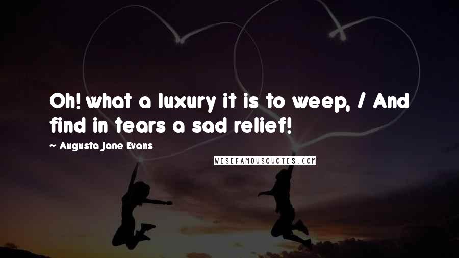 Augusta Jane Evans Quotes: Oh! what a luxury it is to weep, / And find in tears a sad relief!