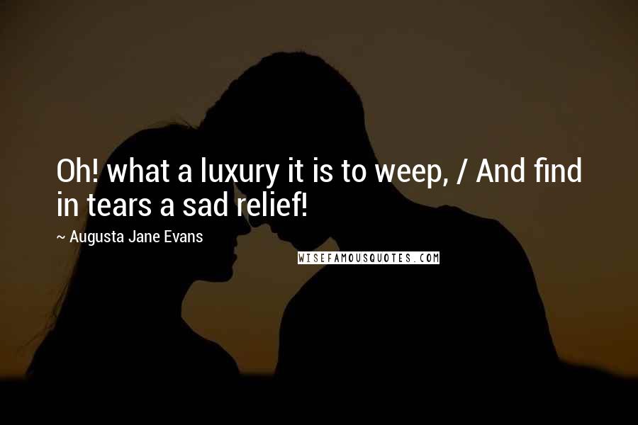 Augusta Jane Evans Quotes: Oh! what a luxury it is to weep, / And find in tears a sad relief!