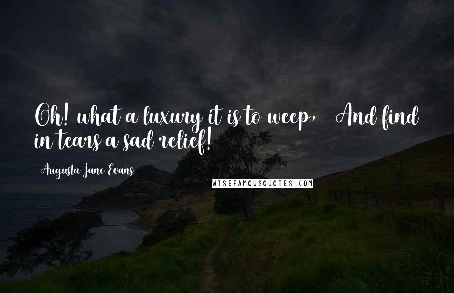 Augusta Jane Evans Quotes: Oh! what a luxury it is to weep, / And find in tears a sad relief!