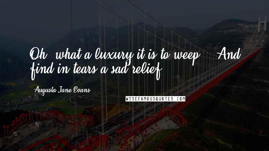 Augusta Jane Evans Quotes: Oh! what a luxury it is to weep, / And find in tears a sad relief!