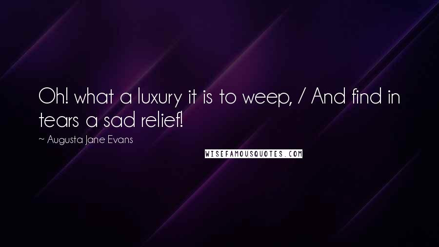 Augusta Jane Evans Quotes: Oh! what a luxury it is to weep, / And find in tears a sad relief!