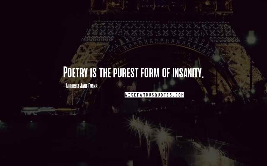 Augusta Jane Evans Quotes: Poetry is the purest form of insanity.