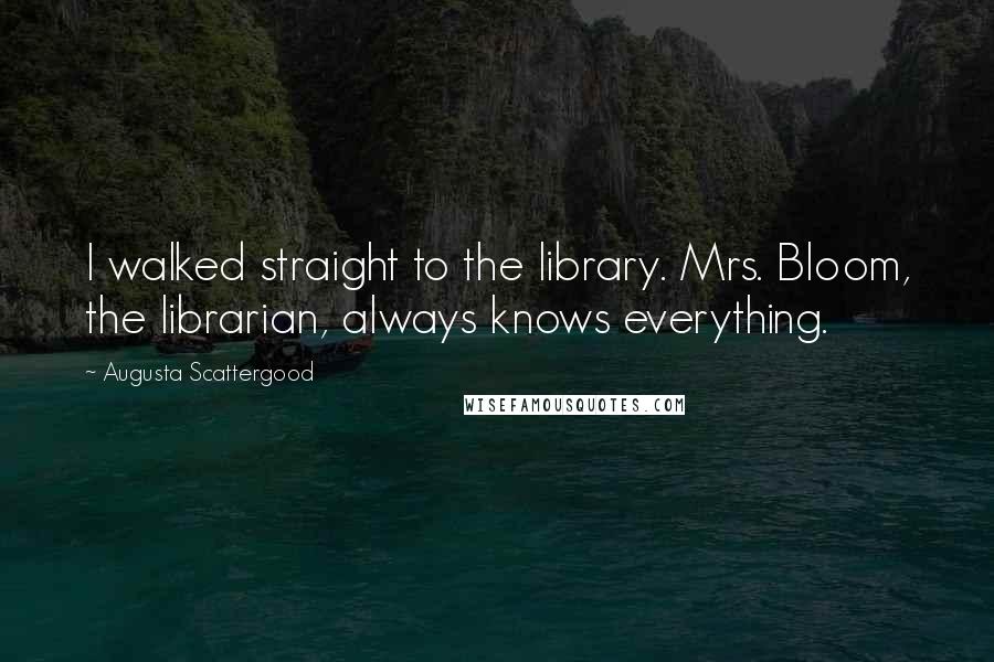 Augusta Scattergood Quotes: I walked straight to the library. Mrs. Bloom, the librarian, always knows everything.