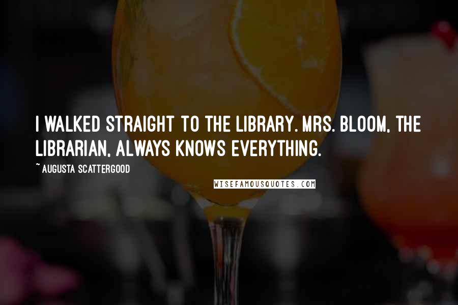 Augusta Scattergood Quotes: I walked straight to the library. Mrs. Bloom, the librarian, always knows everything.