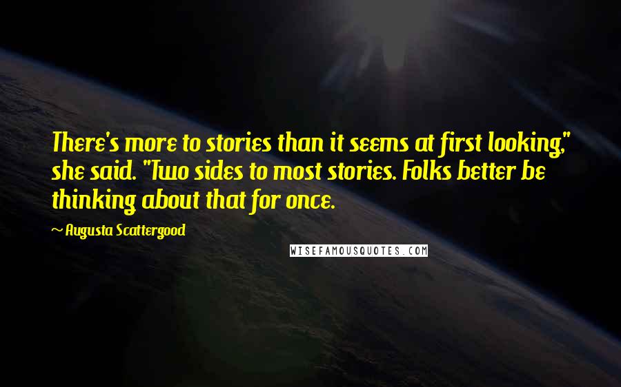 Augusta Scattergood Quotes: There's more to stories than it seems at first looking," she said. "Two sides to most stories. Folks better be thinking about that for once.