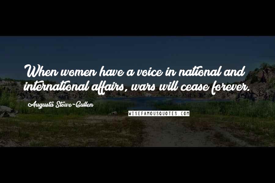 Augusta Stowe-Gullen Quotes: When women have a voice in national and international affairs, wars will cease forever.