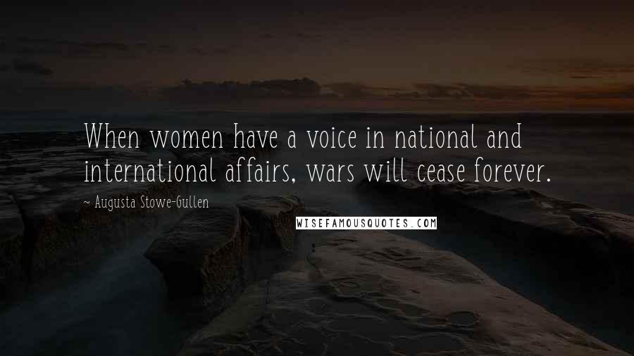Augusta Stowe-Gullen Quotes: When women have a voice in national and international affairs, wars will cease forever.