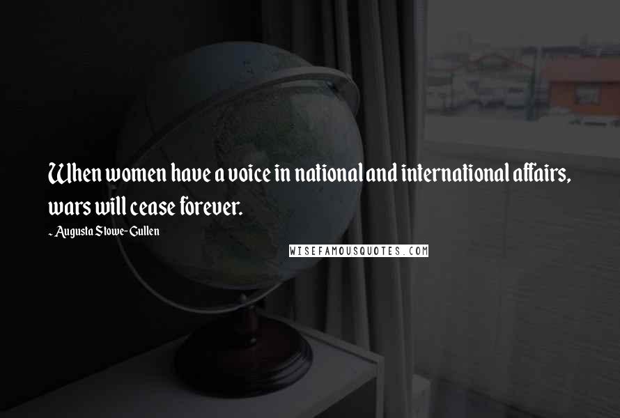 Augusta Stowe-Gullen Quotes: When women have a voice in national and international affairs, wars will cease forever.