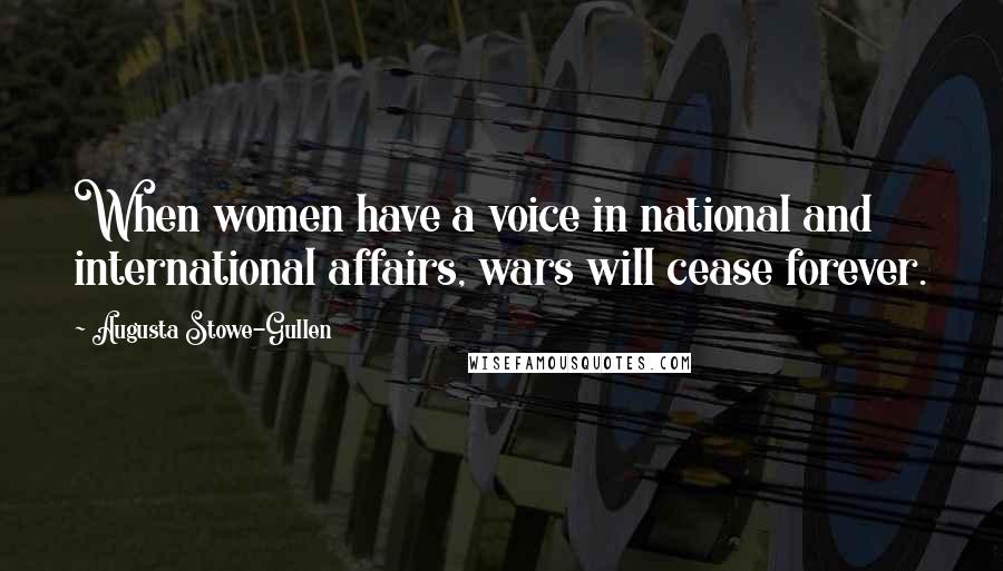 Augusta Stowe-Gullen Quotes: When women have a voice in national and international affairs, wars will cease forever.
