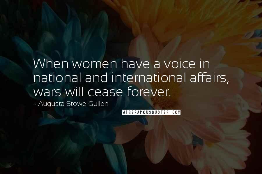 Augusta Stowe-Gullen Quotes: When women have a voice in national and international affairs, wars will cease forever.