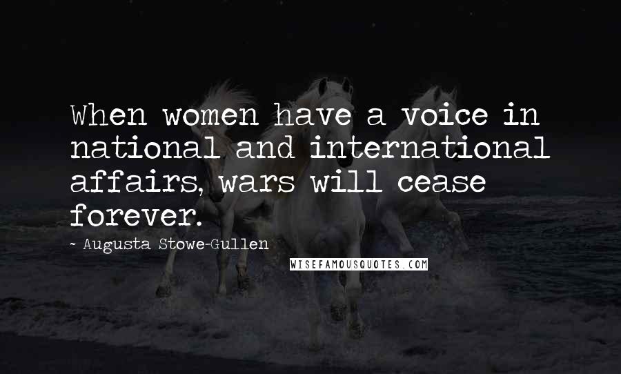 Augusta Stowe-Gullen Quotes: When women have a voice in national and international affairs, wars will cease forever.