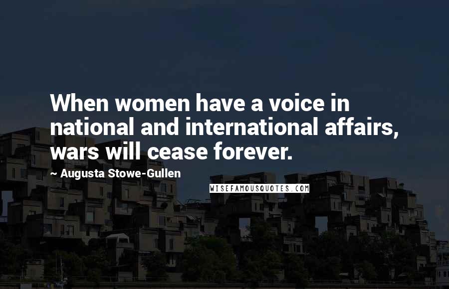 Augusta Stowe-Gullen Quotes: When women have a voice in national and international affairs, wars will cease forever.