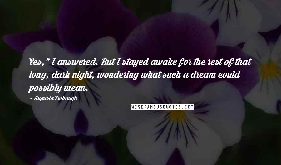 Augusta Trobaugh Quotes: Yes," I answered. But I stayed awake for the rest of that long, dark night, wondering what such a dream could possibly mean.