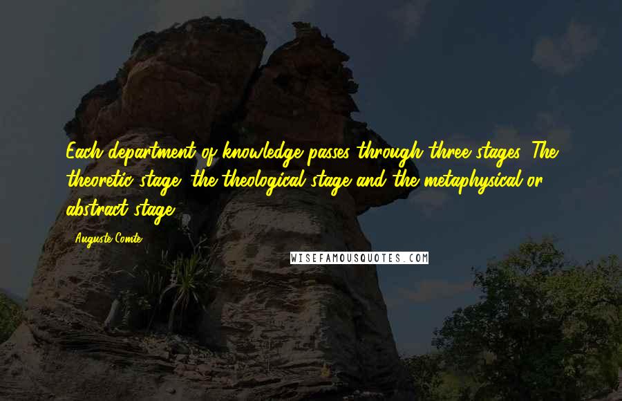 Auguste Comte Quotes: Each department of knowledge passes through three stages. The theoretic stage; the theological stage and the metaphysical or abstract stage.