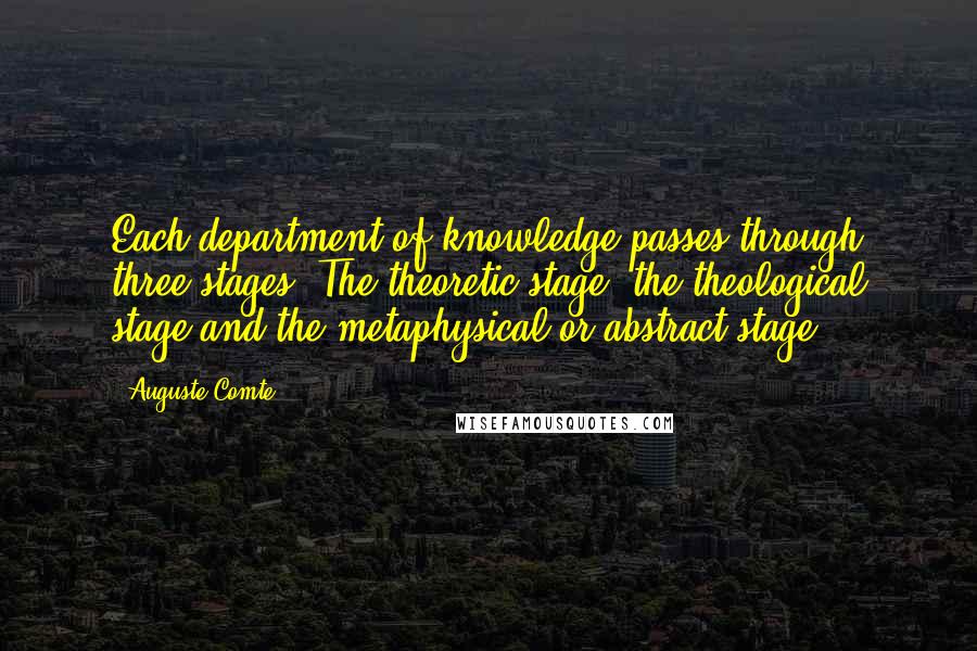 Auguste Comte Quotes: Each department of knowledge passes through three stages. The theoretic stage; the theological stage and the metaphysical or abstract stage.