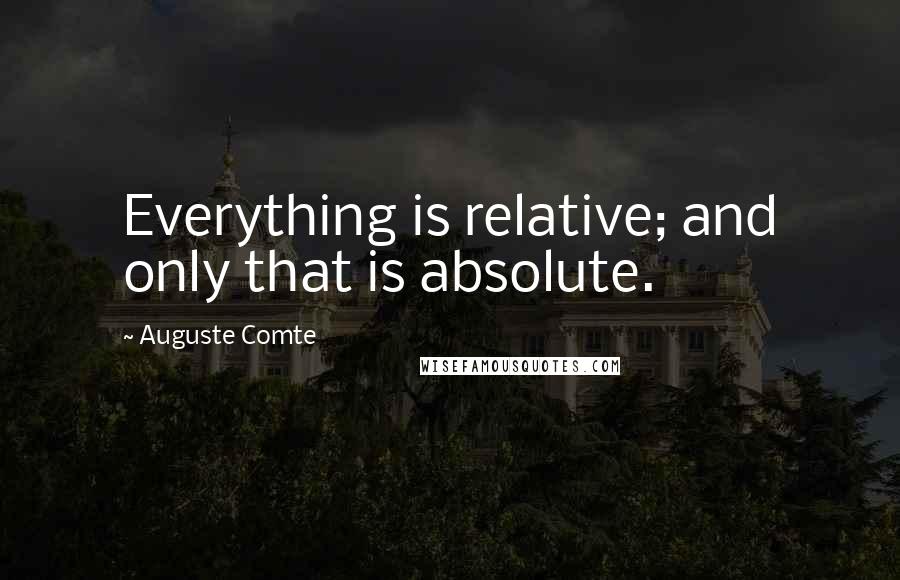 Auguste Comte Quotes: Everything is relative; and only that is absolute.