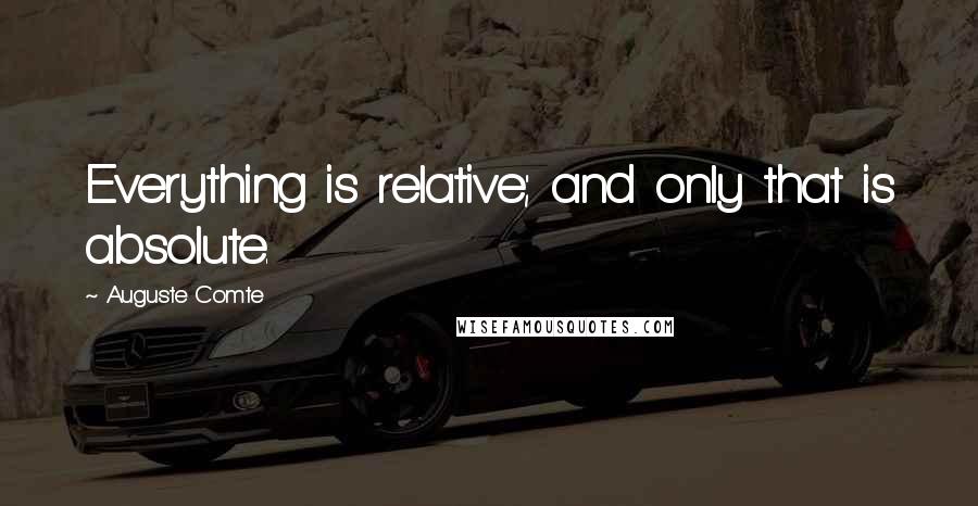 Auguste Comte Quotes: Everything is relative; and only that is absolute.