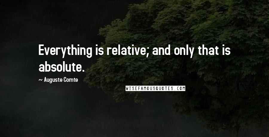 Auguste Comte Quotes: Everything is relative; and only that is absolute.