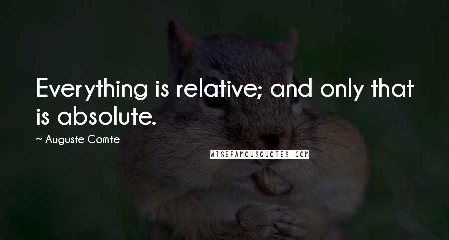 Auguste Comte Quotes: Everything is relative; and only that is absolute.