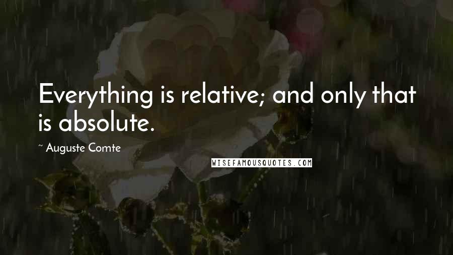 Auguste Comte Quotes: Everything is relative; and only that is absolute.