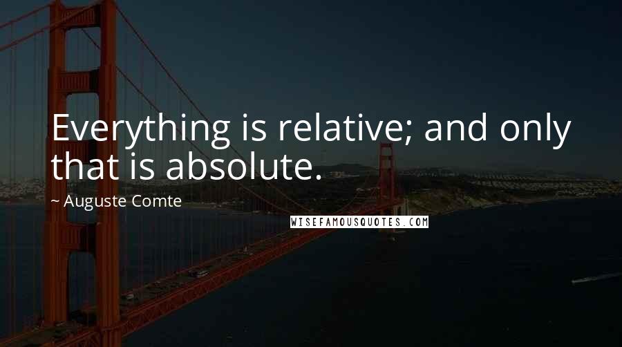 Auguste Comte Quotes: Everything is relative; and only that is absolute.
