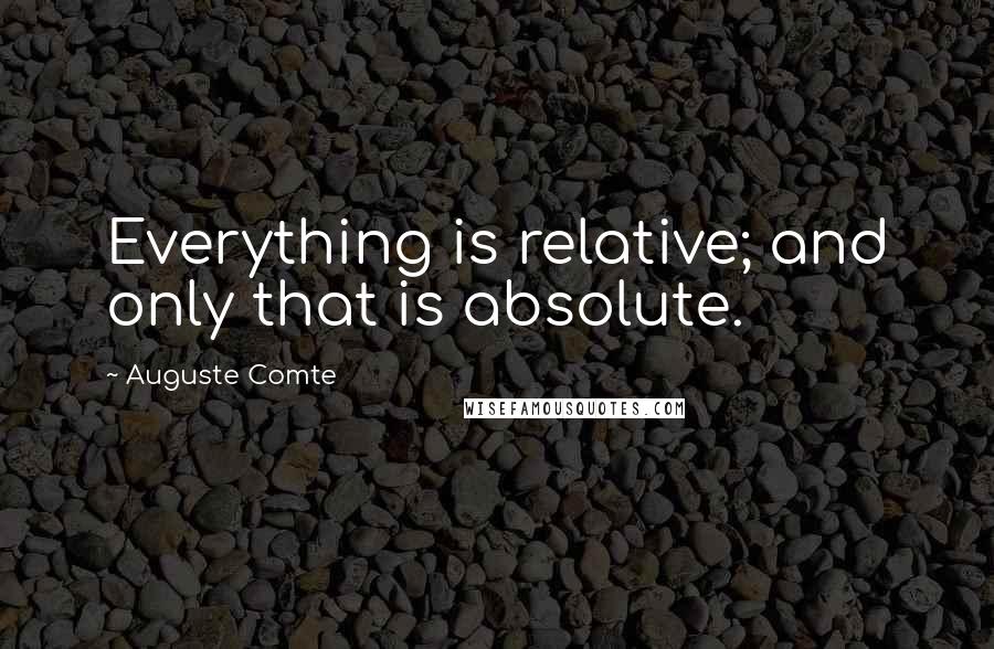 Auguste Comte Quotes: Everything is relative; and only that is absolute.