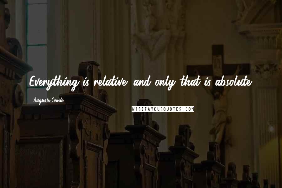 Auguste Comte Quotes: Everything is relative; and only that is absolute.