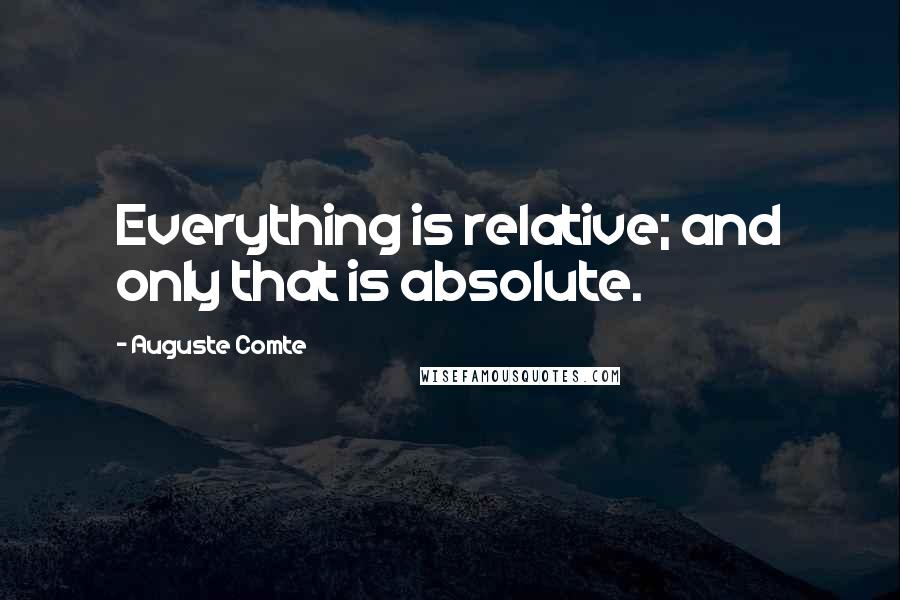 Auguste Comte Quotes: Everything is relative; and only that is absolute.
