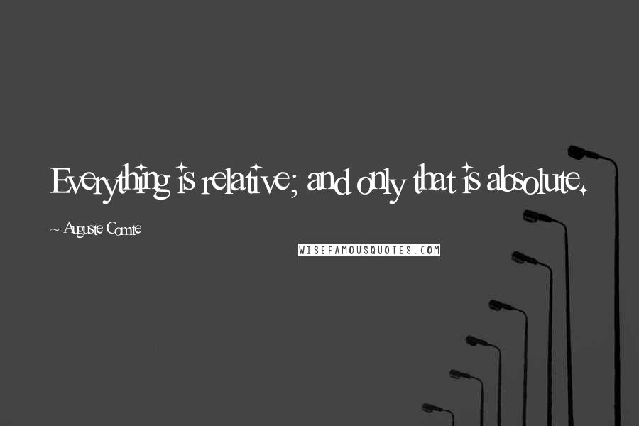 Auguste Comte Quotes: Everything is relative; and only that is absolute.
