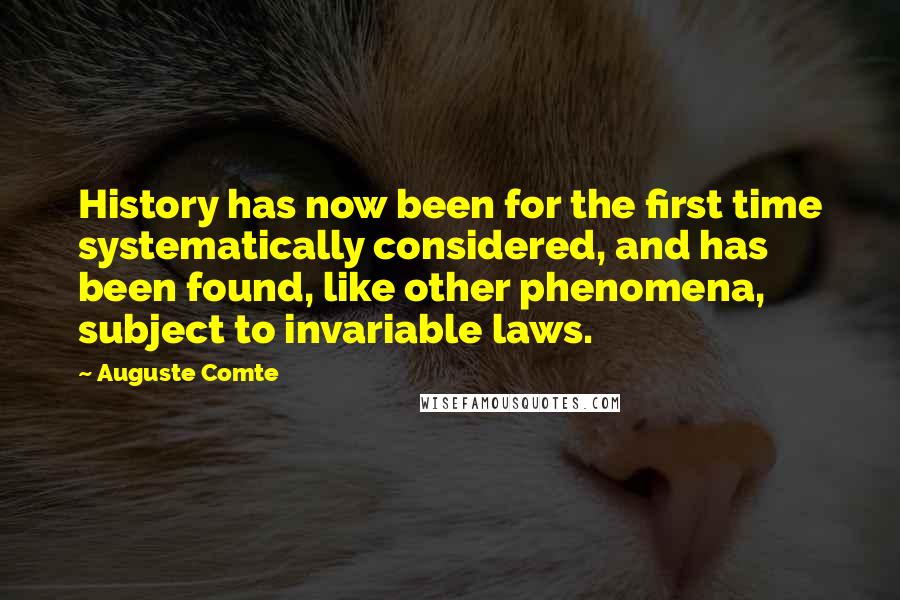 Auguste Comte Quotes: History has now been for the first time systematically considered, and has been found, like other phenomena, subject to invariable laws.