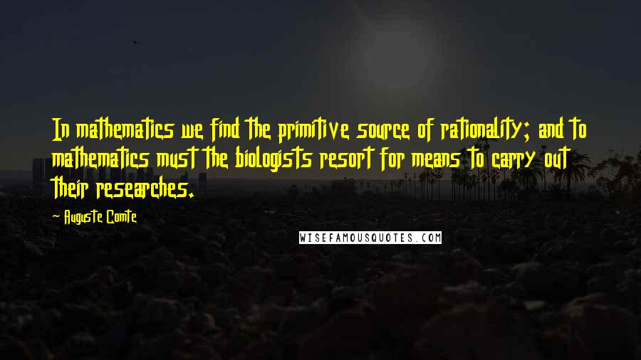 Auguste Comte Quotes: In mathematics we find the primitive source of rationality; and to mathematics must the biologists resort for means to carry out their researches.