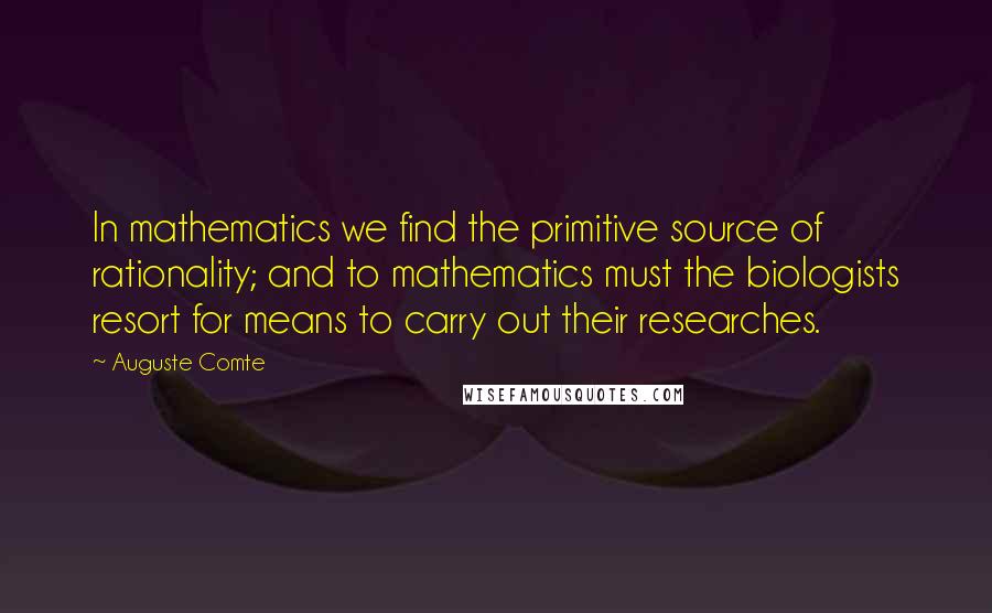 Auguste Comte Quotes: In mathematics we find the primitive source of rationality; and to mathematics must the biologists resort for means to carry out their researches.