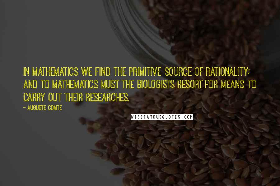 Auguste Comte Quotes: In mathematics we find the primitive source of rationality; and to mathematics must the biologists resort for means to carry out their researches.