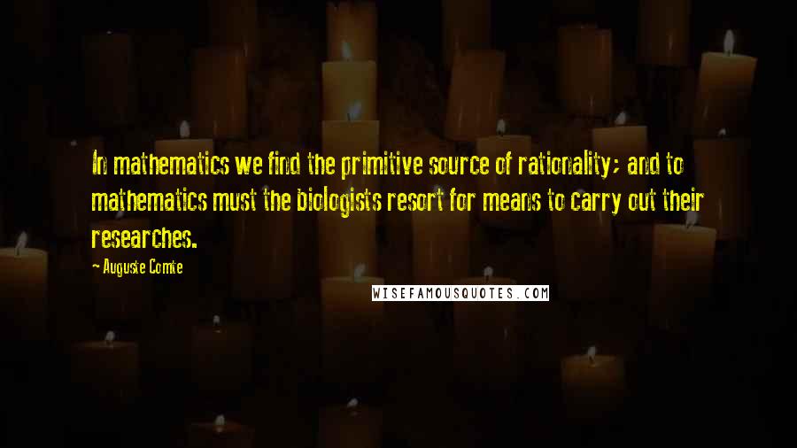 Auguste Comte Quotes: In mathematics we find the primitive source of rationality; and to mathematics must the biologists resort for means to carry out their researches.