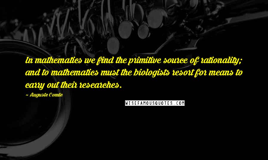 Auguste Comte Quotes: In mathematics we find the primitive source of rationality; and to mathematics must the biologists resort for means to carry out their researches.