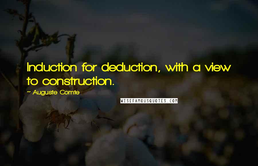 Auguste Comte Quotes: Induction for deduction, with a view to construction.