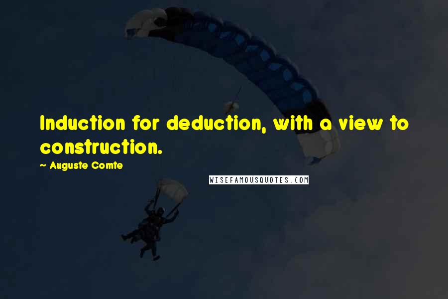 Auguste Comte Quotes: Induction for deduction, with a view to construction.