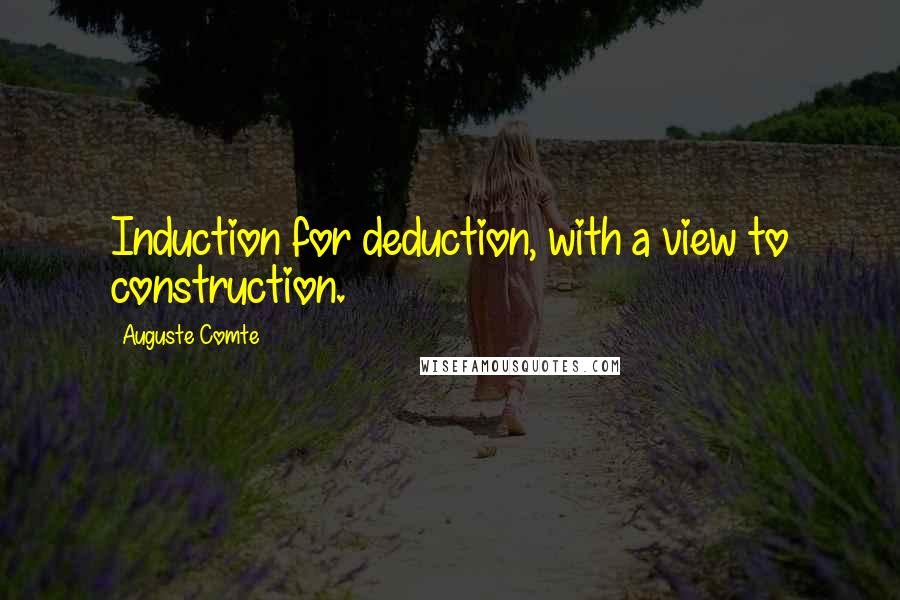 Auguste Comte Quotes: Induction for deduction, with a view to construction.